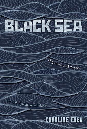 Black Sea: Dispatches and Recipes Through Darkness and Light (Hardback)