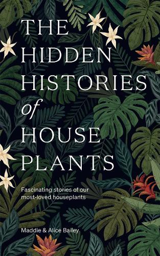 The Hidden Histories of Houseplants: Fascinating Stories of Our Most-Loved Houseplants (Hardback)