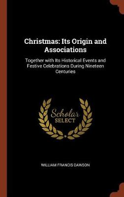 Christmas: Its Origin and Associations: Together with Its Historical Events and Festive Celebrations During Nineteen Centuries (Hardback)