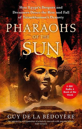 Pharaohs of the Sun: Radio 4 Book of the Week, How Egypt's Despots and Dreamers Drove the Rise and Fall of Tutankhamun's Dynasty (Paperback)
