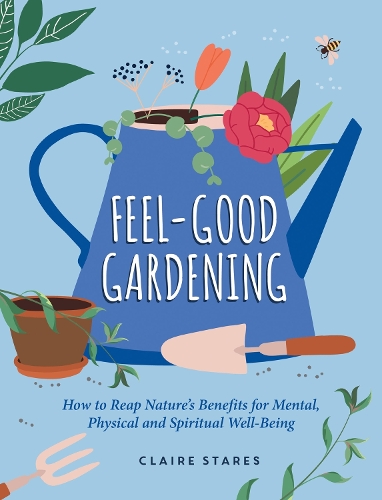 Feel-Good Gardening: How to Reap Nature's Benefits for Mental, Physical and Spiritual Well-Being (Hardback)