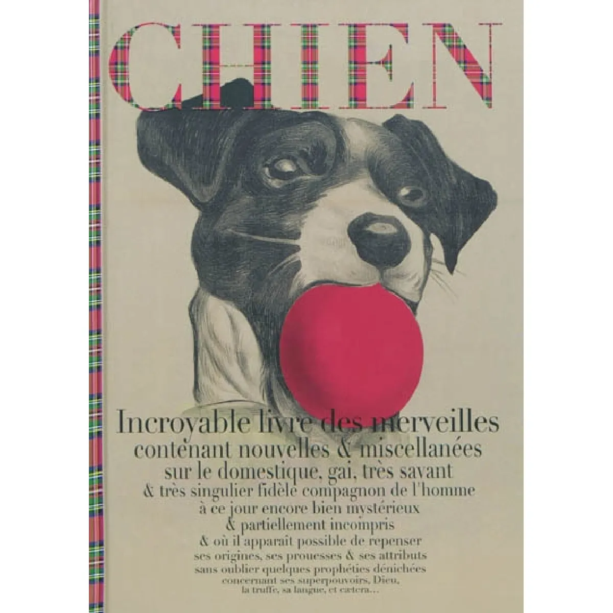 Chien : incroyable livre des merveilles contenant nouvelles & miscellanées sur le domestique, gai, très savant & très singulier fidèle compagnon de l'homme à ce jour encore bien mystérieux & partiellement incompris & où il apparaît possible de repens