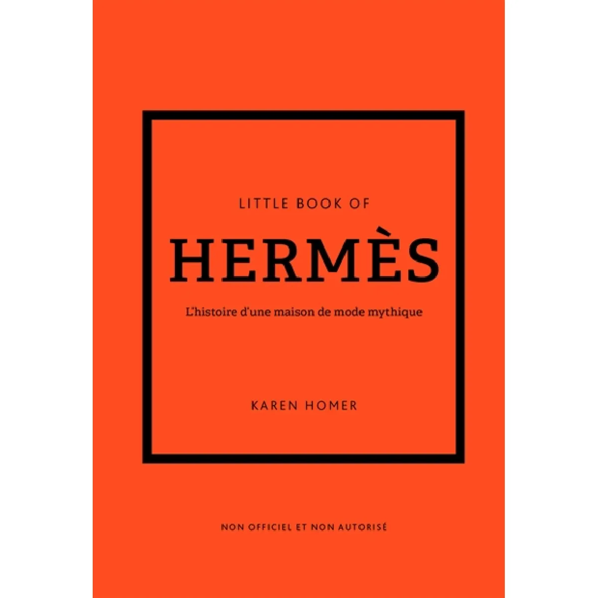 Little book of Hermès : l'histoire d'une maison de mode mythique : non officiel et non autorisé
