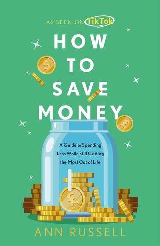 How To Save Money: A Guide to Spending Less While Still Getting the Most Out of Life (Hardback)