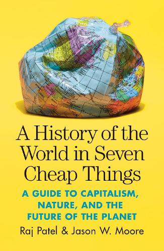 A History of the World in Seven Cheap Things: A Guide to Capitalism, Nature, and the Future of the Planet (Paperback)