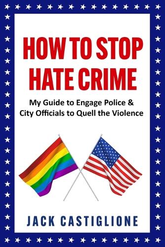 How to Stop Hate Crime: My Guide to Engage Police & City Officials to Quell the Violence - The Tumultuous Times of an LGBTQ Advocate (Paperback)