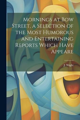 Mornings at Bow Street, a Selection of the Most Humorous and Entertaining Reports Which Have Appeare (Paperback)