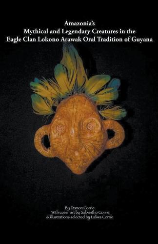 Amazonia's Mythical and Legendary Creatures in the Eagle Clan Lokono-Arawak Oral Tradition of Guyana (Paperback)