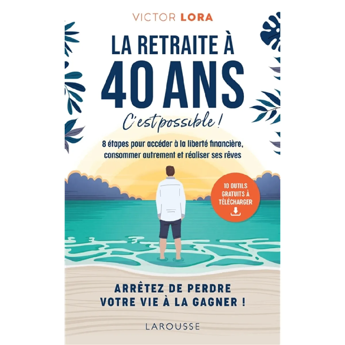 La retraite à 40 ans, c'est possible ! : 8 étapes pour accéder à la liberté financière, consommer autrement et réaliser ses rêves