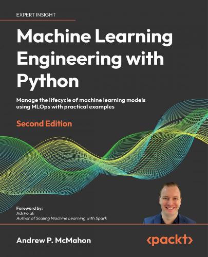 Machine Learning Engineering with Python: Manage the lifecycle of machine learning models using MLOps with practical examples (Paperback)