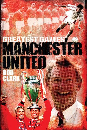 Manchester United Greatest Games: The Red Devils' Fifty Finest Matches (Hardback)