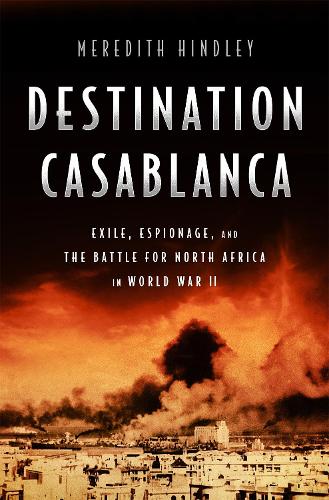Destination Casablanca: Exile, Espionage, and the Battle for North Africa in World War II (Hardback)