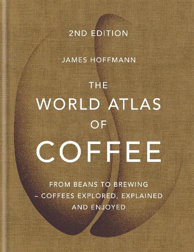 The World Atlas of Coffee: From Beans to Brewing - Coffees Explored, Explained and Enjoyed - World Atlas Of (Hardback)
