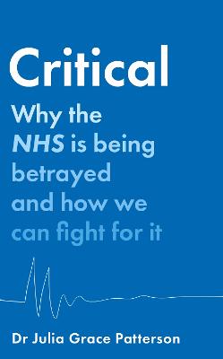 Critical: Why the NHS is Being Betrayed and How We Can Fight for it (Hardback)