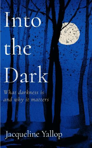 Into the Dark: What darkness is and why it matters (Hardback)