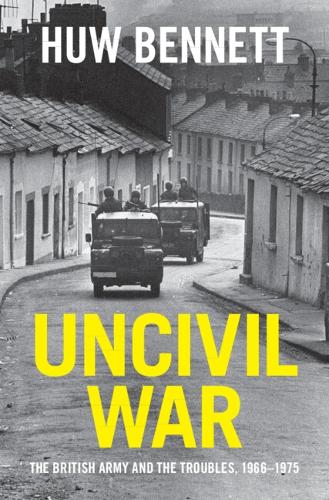 Uncivil War: The British Army and the Troubles, 1966-1975 - Cambridge Military Histories (Hardback)