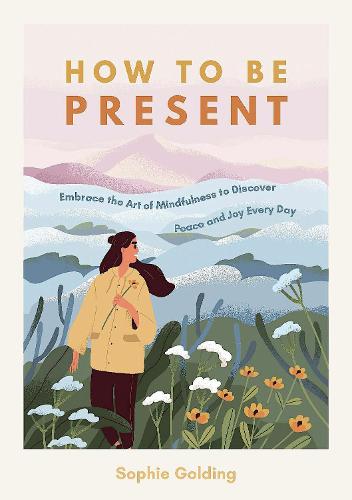 How to Be Present: Embrace the Art of Mindfulness to Discover Peace and Joy Every Day (Paperback)