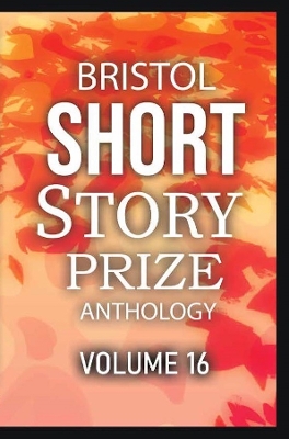 Bristol Short Story Prize Anthology Volume 16 - Bristol Short Story Prize Anthology 16 (Paperback)