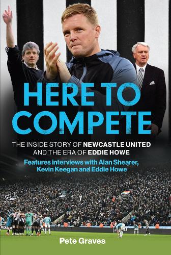 Here to Compete: The Inside Story of Newcastle United and the Era of Eddie Howe (Hardback)