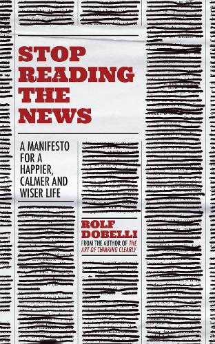 Stop Reading the News: A Manifesto for a Happier, Calmer and Wiser Life (Paperback)