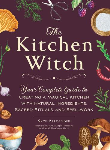 The Kitchen Witch: Your Complete Guide to Creating a Magical Kitchen with Natural Ingredients, Sacred Rituals, and Spellwork - House Witchcraft, Magic, & Spells Series (Hardback)