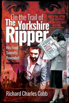 On the Trail of the Yorkshire Ripper: His Final Secrets Revealed (Hardback)