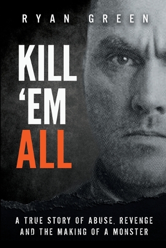 Kill 'Em All: A True Story of Abuse, Revenge and the Making of a Monster - True Crime (Paperback)