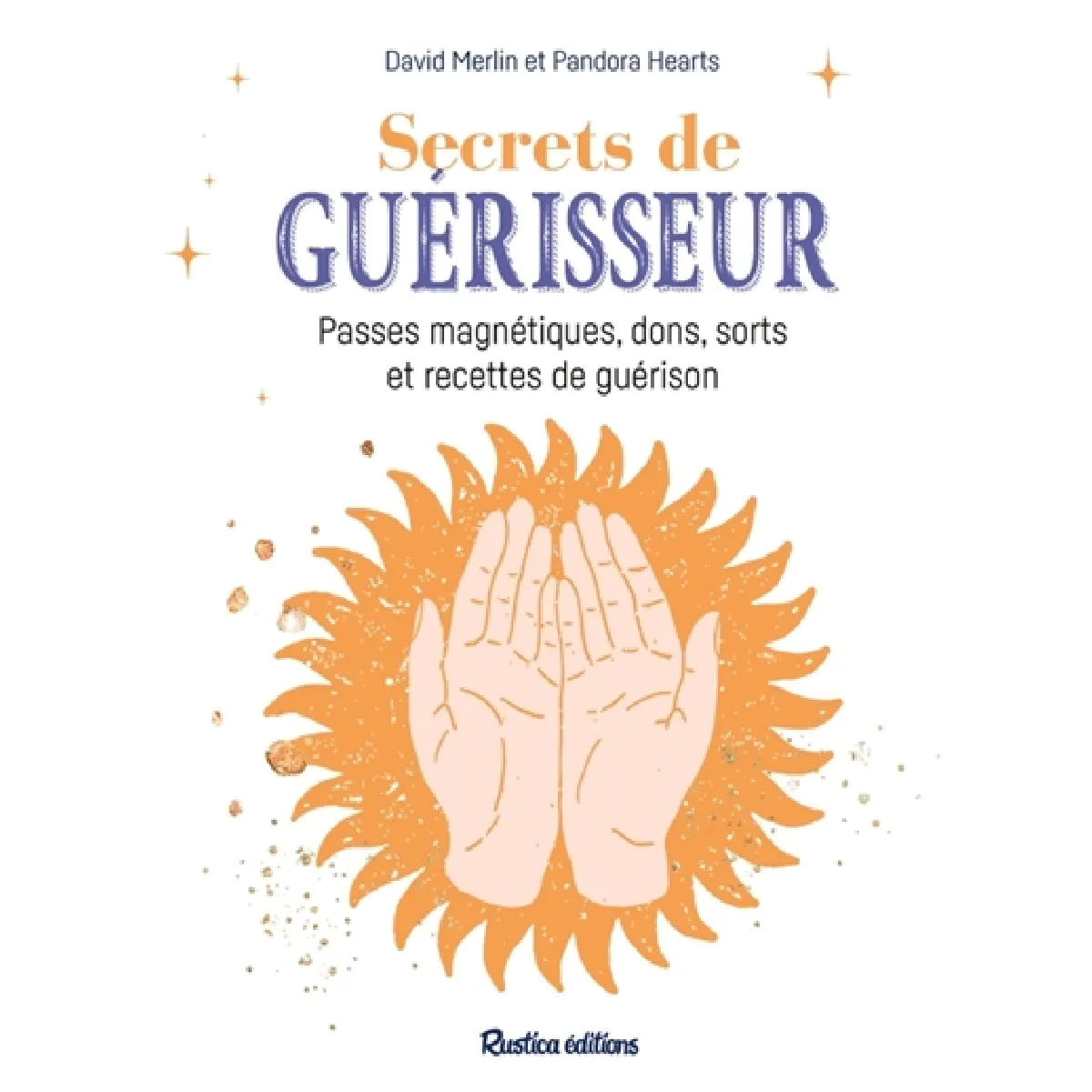 Secrets de guérisseur : passes magnétiques, dons, sorts et recettes de guérison