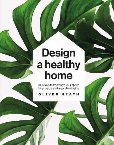 Design A Healthy Home: 100 Ways to Transform Your Space for Physical and Mental Wellbeing (Hardback)