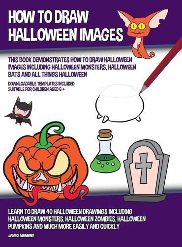 How to Draw Halloween Images (This Book Demonstrates How to Draw Halloween Images Including Halloween Monsters, Halloween Bats and All Things Halloween): Learn to draw 40 halloween drawings including halloween monsters, halloween zombies, halloween p