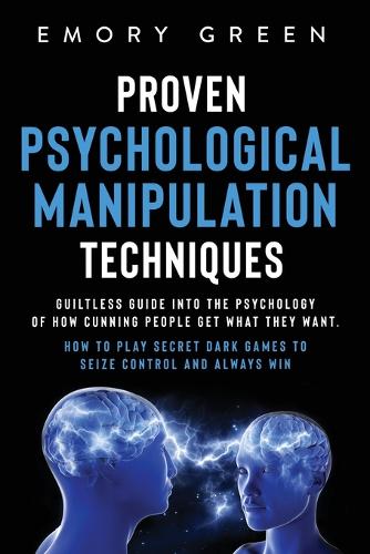 Proven Psychological Manipulation Techniques: Guiltless Guide into the Psychology of How Cunning People Get What They Want. How to Play Secret Dark Games to Seize Control and Always Win (Paperback)