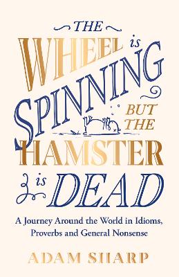 The Wheel is Spinning but the Hamster is Dead: A Journey Around the World in Idioms, Proverbs and General Nonsense (Hardback)
