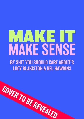 Make It Make Sense: From Shit You Should Care About's Lucy Blakiston and Bel Hawkins (Hardback)