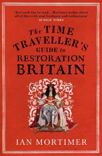 The Time Traveller's Guide to Restoration Britain: Life in the Age of Samuel Pepys, Isaac Newton and The Great Fire of London - Ian Mortimer's Time Traveller's Guides (Paperback)