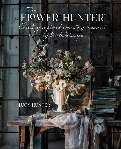 The Flower Hunter: Creating a Floral Love Story Inspired by the Landscape (Hardback)