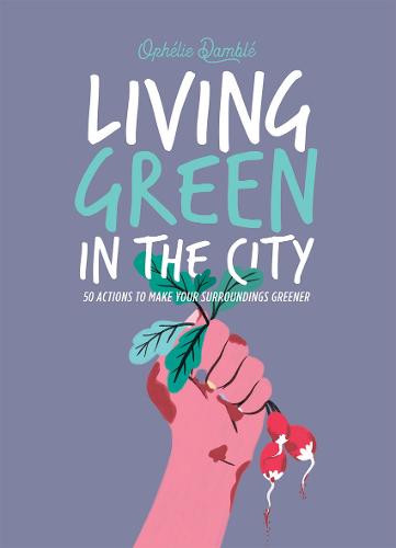 Living Green in the City: 50 Actions to Make Your Surroundings Greener (Hardback)