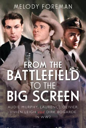 From the Battlefield to the Big Screen: Audie Murphy, Laurence Olivier, Vivien Leigh and Dirk Bogarde in WW2 (Hardback)