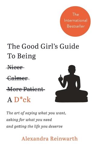The Good Girl's Guide To Being A D*ck: The art of saying what you want, asking for what you need and getting the life you deserve (Paperback)