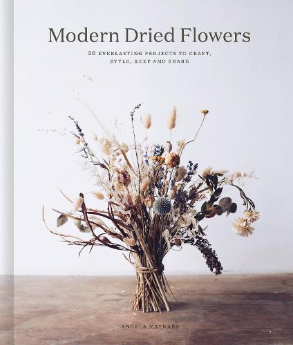 Modern Dried Flowers: 20 everlasting projects to craft, style, keep and share (Hardback)