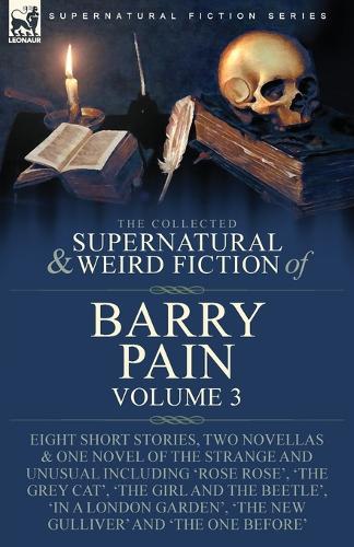 The Collected Supernatural and Weird Fiction of Barry Pain-Volume 3: Eight Short Stories, Two Novellas & One Novel of the Strange and Unusual Including 'Rose Rose', 'The Grey Cat', 'The Girl and the Beetle', 'In a London Garden', 'The New Gulliver' a