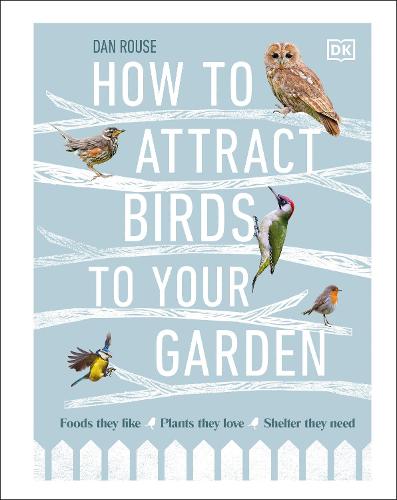 How to Attract Birds to Your Garden: Foods they like, plants they love, shelter they need (Hardback)