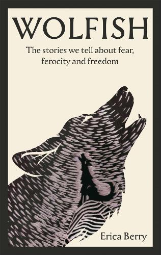 Wolfish: The stories we tell about fear, ferocity and freedom (Hardback)
