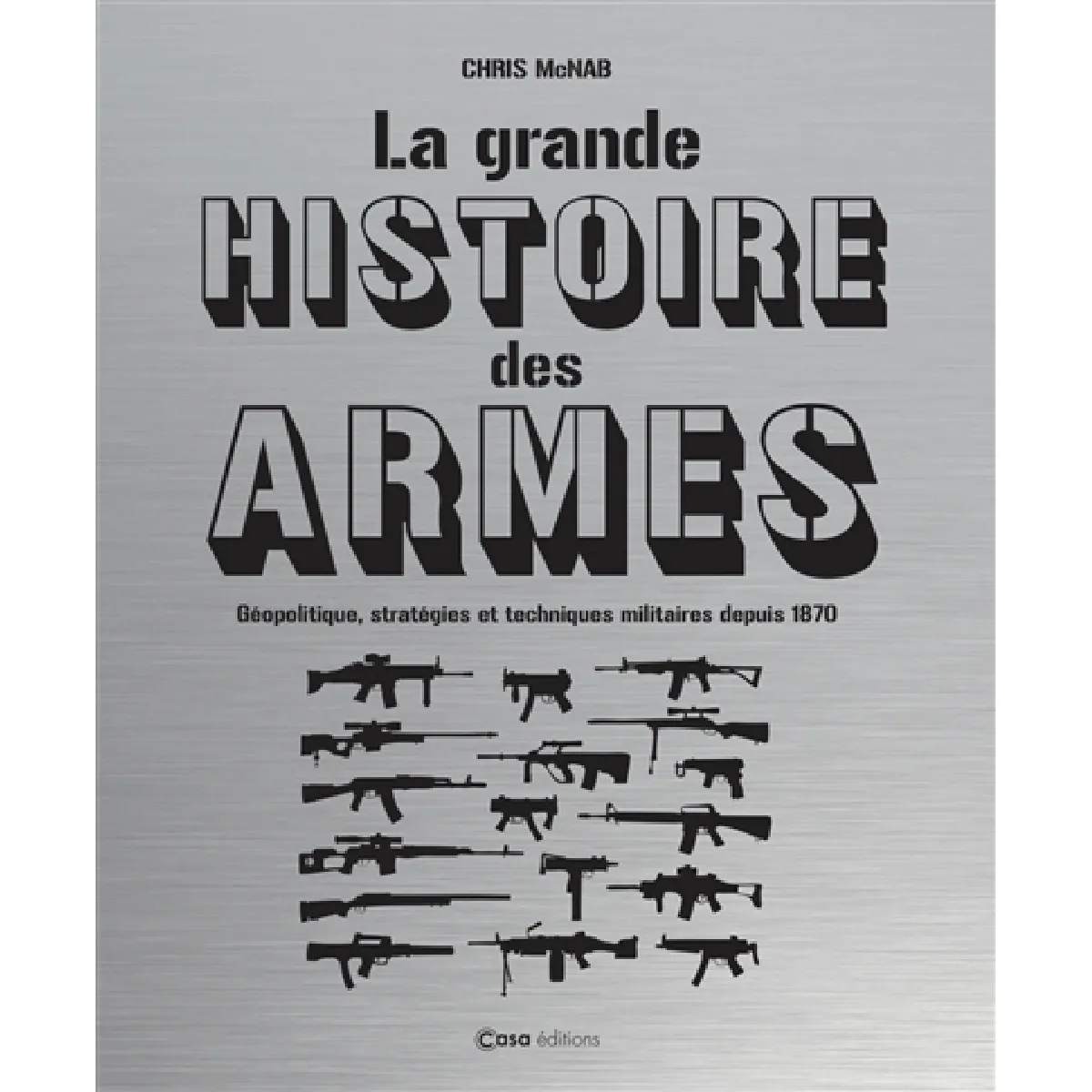 La grande histoire des armes : géopolitique, stratégies et techniques militaires depuis 1870