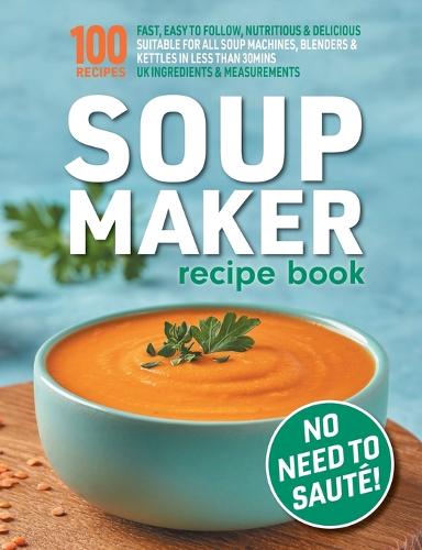 Soup Maker Recipe Book: Fast, Easy to Follow, Nutritious & Delicious. Suitable For All Soup Machines, Blenders & Kettles in less than 30mins. UK Ingredients & Measurements. (Paperback)