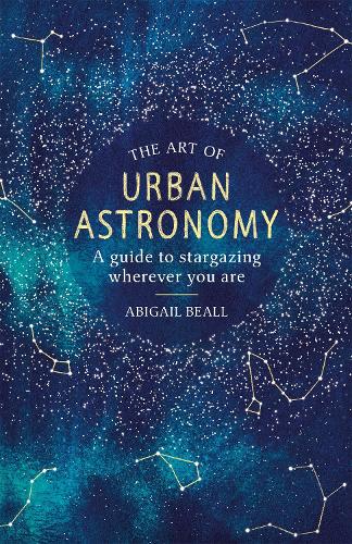 The Art of Urban Astronomy: A Guide to Stargazing Wherever You Are (Hardback)