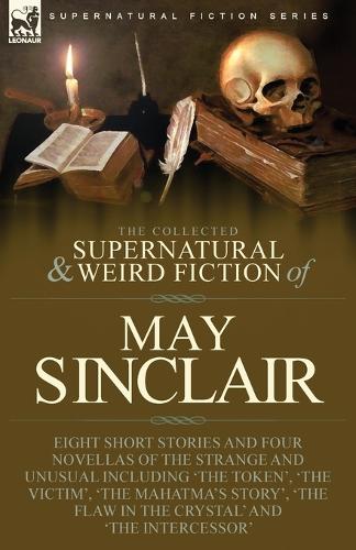 The Collected Supernatural and Weird Fiction of May Sinclair: Eight Short Stories and Four Novellas of the Strange and Unusual Including 'The Token', 'The Victim', 'The Mahatma's Story', 'The Flaw in the Crystal' and 'The Intercessor' (Paperback)