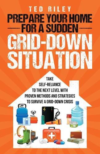 Prepare Your Home for a Sudden Grid-Down Situation: Take Self-Reliance to the Next Level with Proven Methods and Strategies to Survive a Grid-Down Crisis (Paperback)