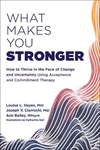 What Makes You Stronger: How to Thrive in the Face of Change and Uncertainty Using Acceptance and Commitment Therapy (Paperback)