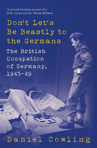 Don't Let's Be Beastly to the Germans: The British Occupation of Germany, 1945-49 (Hardback)