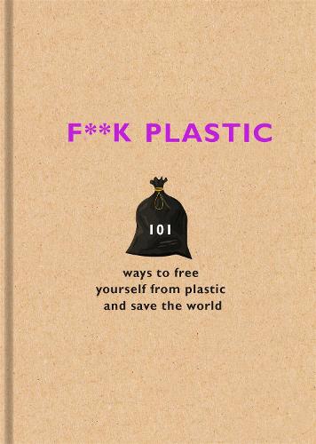 F**k Plastic: 101 ways to free yourself from plastic and save the world (Hardback)